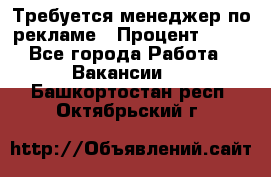 Требуется менеджер по рекламе › Процент ­ 50 - Все города Работа » Вакансии   . Башкортостан респ.,Октябрьский г.
